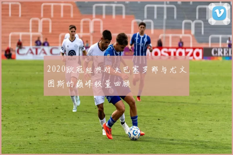 2020欧冠经典对决巴塞罗那与尤文图斯的巅峰较量回顾