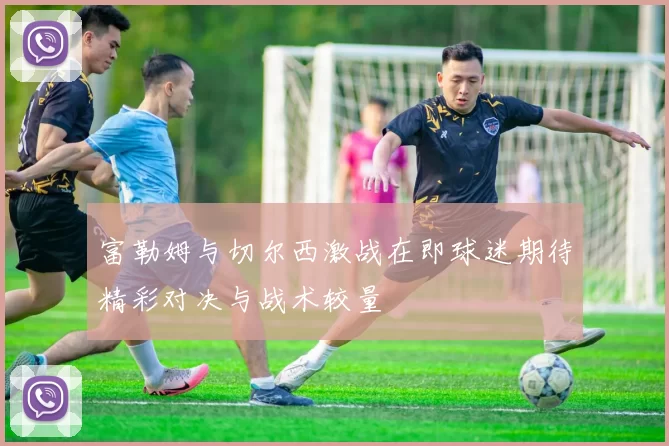 富勒姆与切尔西激战在即球迷期待精彩对决与战术较量