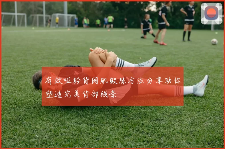 有效哑铃背阔肌锻炼方法分享助你塑造完美背部线条