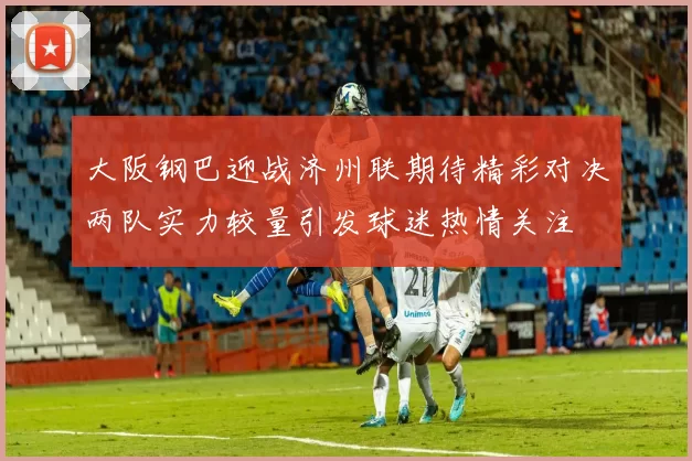 大阪钢巴迎战济州联期待精彩对决两队实力较量引发球迷热情关注