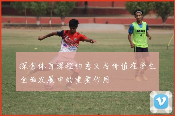 探索体育课程的意义与价值在学生全面发展中的重要作用