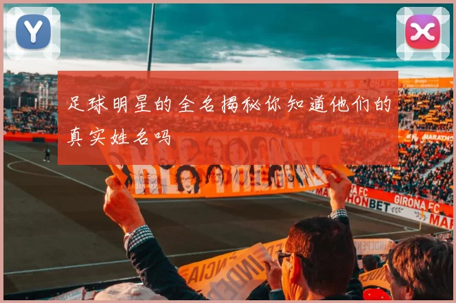 足球明星的全名揭秘你知道他们的真实姓名吗
