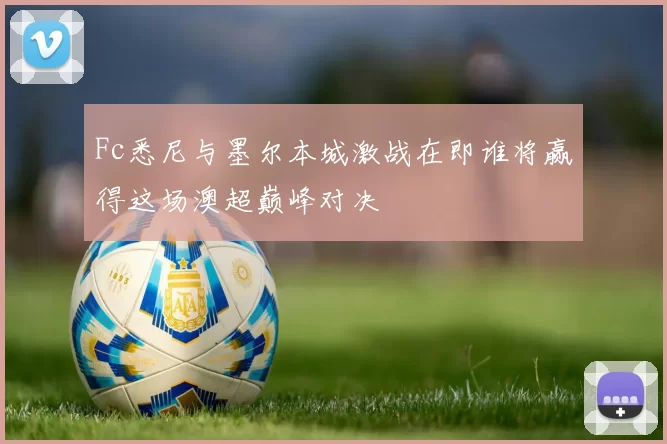 Fc悉尼与墨尔本城激战在即谁将赢得这场澳超巅峰对决