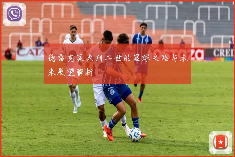 德雷克莱夫利二世的篮球之路与未来展望解析