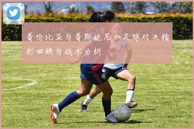 哥伦比亚与哥斯达尼加足球对决精彩回顾与战术分析