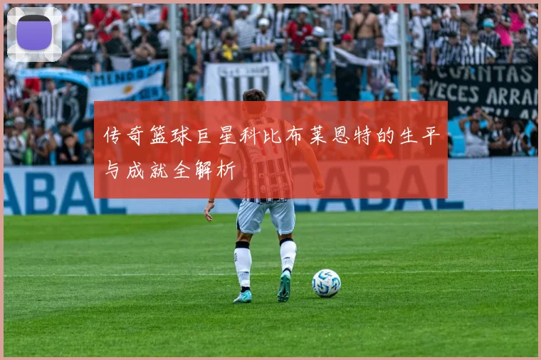 传奇篮球巨星科比布莱恩特的生平与成就全解析