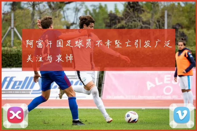 阿富汗国足球员不幸坠亡引发广泛关注与哀悼