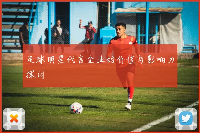 足球明星代言企业的价值与影响力探讨