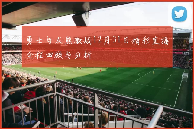 勇士与灰熊激战12月31日精彩直播全程回顾与分析