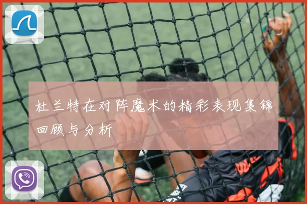 杜兰特在对阵魔术的精彩表现集锦回顾与分析