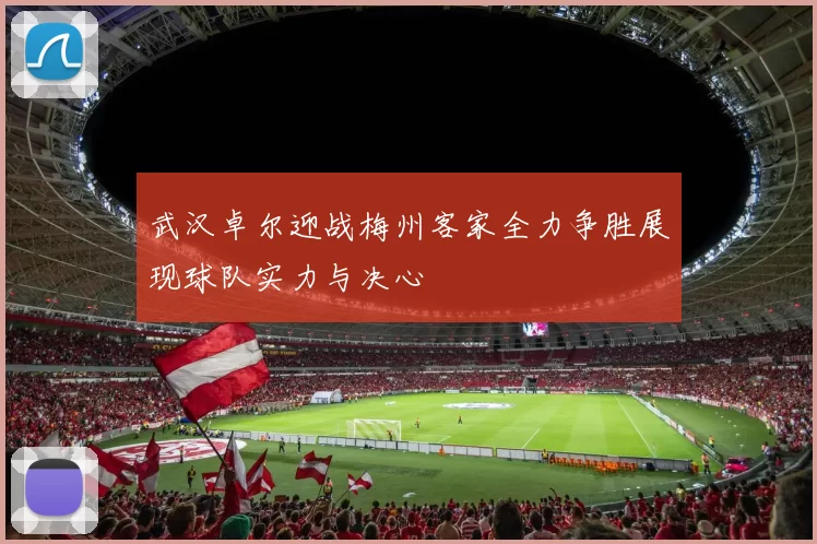 武汉卓尔迎战梅州客家全力争胜展现球队实力与决心