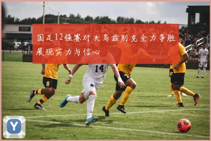 国足12强赛对决乌兹别克全力争胜展现实力与信心